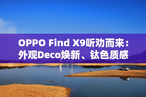 OPPO Find X9听劝而来：外观Deco焕新、钛色质感升级、R 角好评！