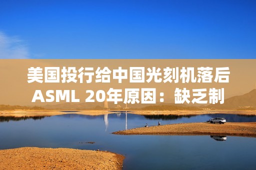 美国投行给中国光刻机落后ASML 20年原因：缺乏制造先进光刻扫描仪能力