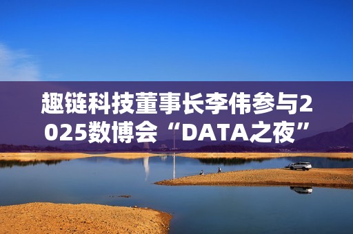 趣链科技董事长李伟参与2025数博会“DATA之夜”