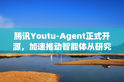 腾讯Youtu-Agent正式开源，加速推动智能体从研究走向应用