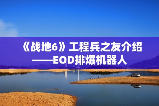 《战地6》工程兵之友介绍——EOD排爆机器人