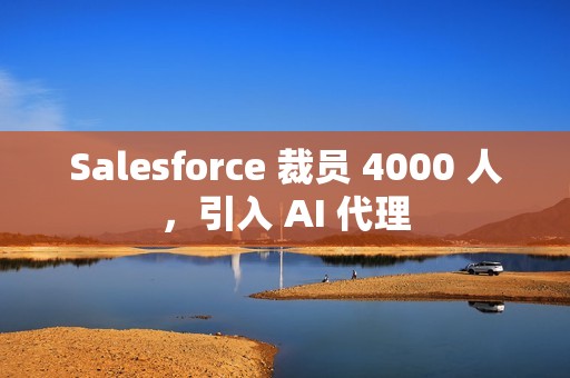 Salesforce 裁员 4000 人，引入 AI 代理