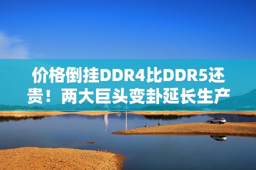价格倒挂DDR4比DDR5还贵！两大巨头变卦延长生产