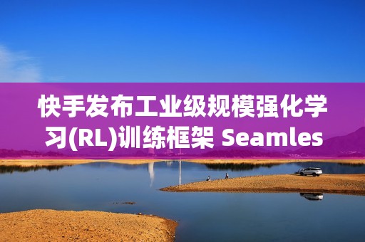 快手发布工业级规模强化学习(RL)训练框架 SeamlessFlow