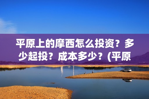 平原上的摩西怎么投资？多少起投？成本多少？(平原上的摩西怎么看不懂)