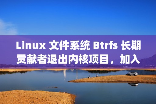 Linux 文件系统 Btrfs 长期贡献者退出内核项目，加入Anthropic
