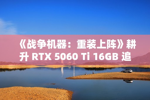《战争机器：重装上阵》耕升 RTX 5060 Ti 16GB 追风 OC跨时代重逢