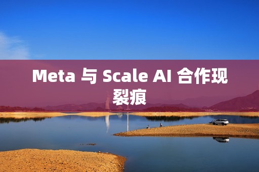 Meta 与 Scale AI 合作现裂痕