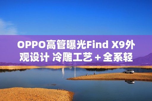 OPPO高管曝光Find X9外观设计 冷雕工艺＋全系轻薄
