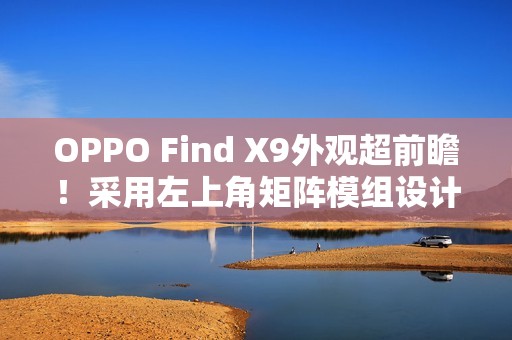 OPPO Find X9外观超前瞻！采用左上角矩阵模组设计