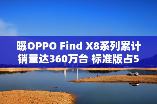 曝OPPO Find X8系列累计销量达360万台 标准版占58%