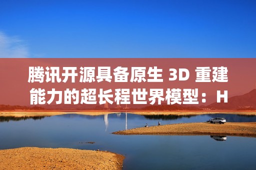腾讯开源具备原生 3D 重建能力的超长程世界模型：HunyuanWorld-Voyager