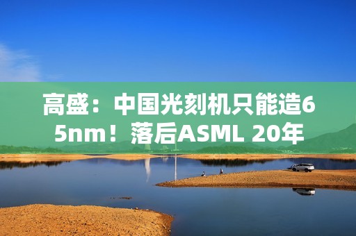 高盛：中国光刻机只能造65nm！落后ASML 20年