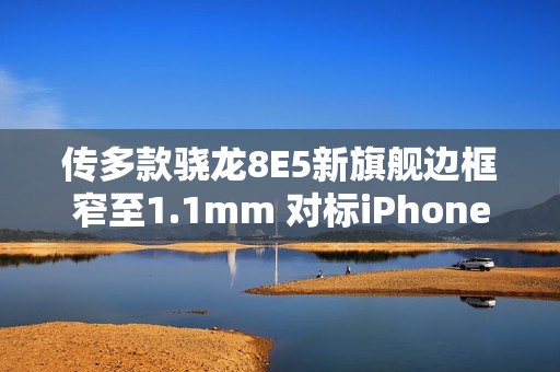 传多款骁龙8E5新旗舰边框窄至1.1mm 对标iPhone 17