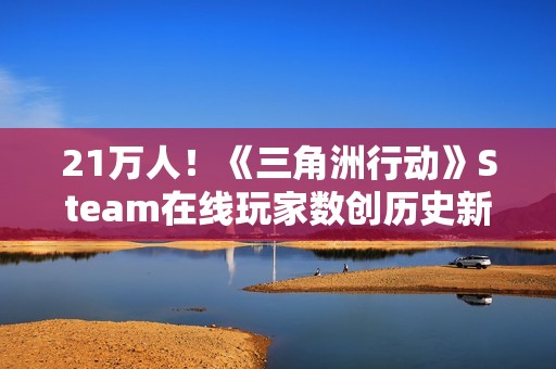 21万人！《三角洲行动》Steam在线玩家数创历史新高