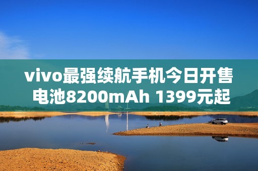 vivo最强续航手机今日开售 电池8200mAh 1399元起