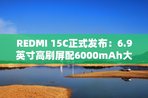 REDMI 15C正式发布：6.9英寸高刷屏配6000mAh大电池
