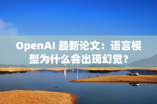 OpenAI 最新论文：语言模型为什么会出现幻觉？