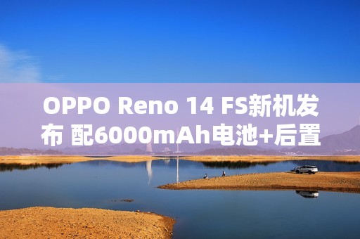 OPPO Reno 14 FS新机发布 配6000mAh电池+后置三摄