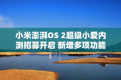 小米澎湃OS 2超级小爱内测招募开启 新增多项功能