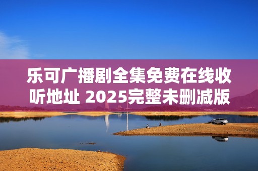 乐可广播剧全集免费在线收听地址 2025完整未删减版本链接