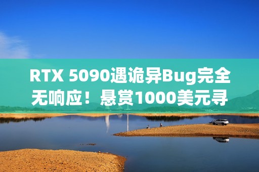 RTX 5090遇诡异Bug完全无响应！悬赏1000美元寻解决方案