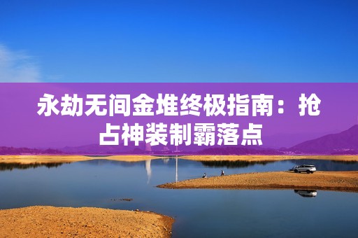 永劫无间金堆终极指南：抢占神装制霸落点