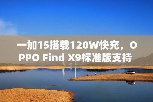 一加15搭载120W快充，OPPO Find X9标准版支持 80W：双旗舰通过3C认证