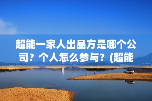 超能一家人出品方是哪个公司？个人怎么参与？(超能一家人剧情)