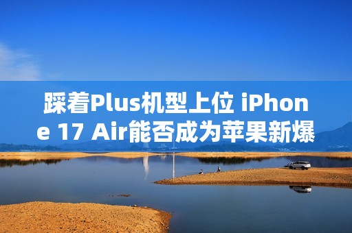 踩着Plus机型上位 iPhone 17 Air能否成为苹果新爆款？