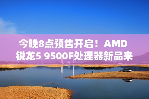 今晚8点预售开启！AMD 锐龙5 9500F处理器新品来袭