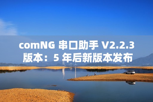 comNG 串口助手 V2.2.3 版本：5 年后新版本发布