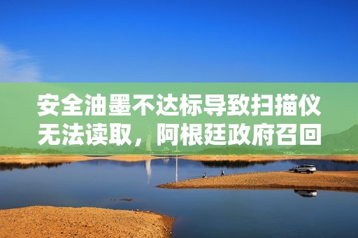 安全油墨不达标导致扫描仪无法读取，阿根廷政府召回一批护照