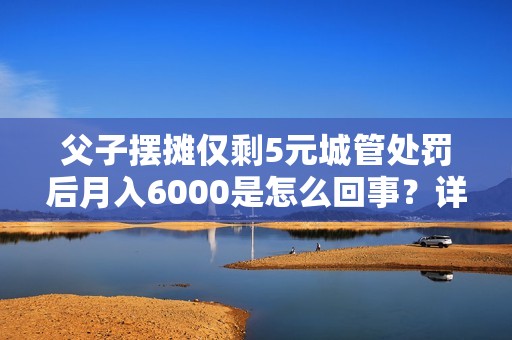 父子摆摊仅剩5元城管处罚后月入6000是怎么回事？详情介绍