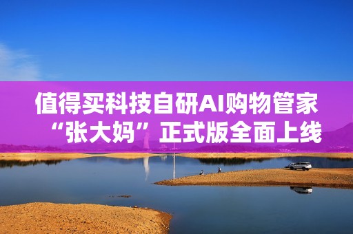 值得买科技自研AI购物管家“张大妈”正式版全面上线  新一代消费智能体引领消费应用新形态