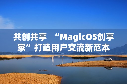 共创共享  “MagicOS创享家”打造用户交流新范本