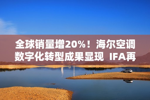全球销量增20%！海尔空调数字化转型成果显现  IFA再获3项大奖