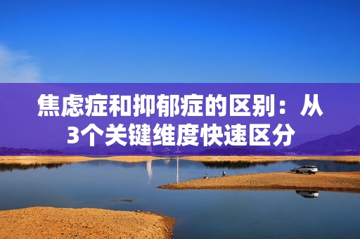 焦虑症和抑郁症的区别：从3个关键维度快速区分