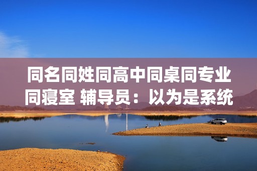 同名同姓同高中同桌同专业同寝室 辅导员：以为是系统出了bug