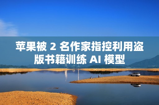 苹果被 2 名作家指控利用盗版书籍训练 AI 模型