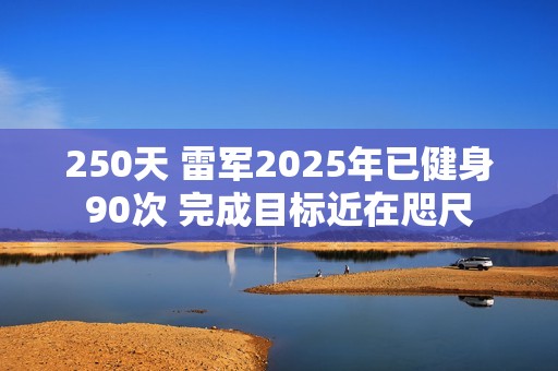 250天 雷军2025年已健身90次 完成目标近在咫尺