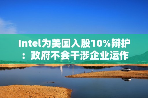 Intel为美国入股10%辩护：政府不会干涉企业运作