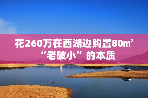 花260万在西湖边购置80㎡“老破小”的本质