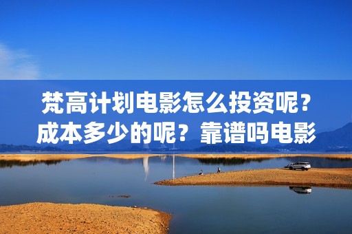 梵高计划电影怎么投资呢？成本多少的呢？靠谱吗电影投资？(梵高计划主演)