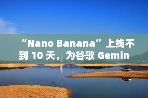 “Nano Banana”上线不到 10 天，为谷歌 Gemini 吸引超过 1000 万名新用户