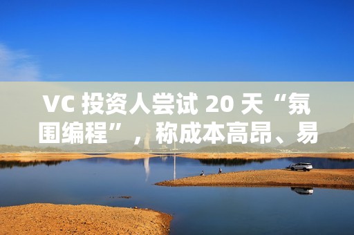 VC 投资人尝试 20 天“氛围编程”，称成本高昂、易累积技术债