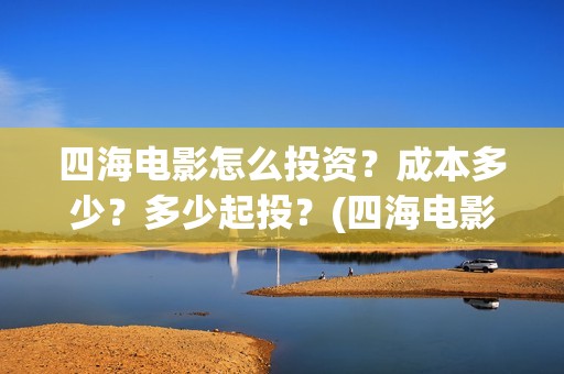 四海电影怎么投资？成本多少？多少起投？(四海电影投资)
