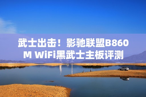 武士出击！影驰联盟B860M WiFi黑武士主板评测
