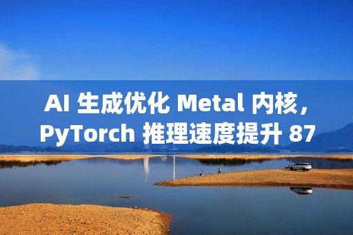 AI 生成优化 Metal 内核，PyTorch 推理速度提升 87%