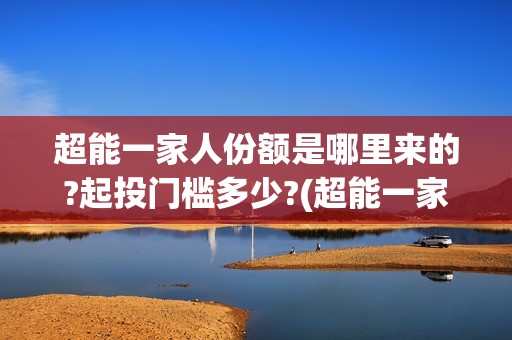 超能一家人份额是哪里来的?起投门槛多少?(超能一家人剧情)
